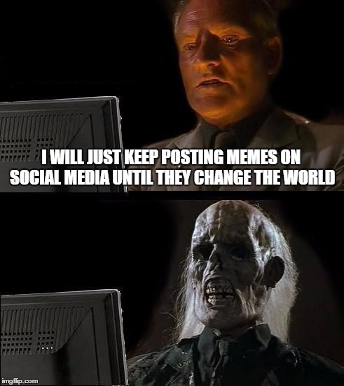 I'll Just Wait Here Meme | I WILL JUST KEEP POSTING MEMES ON SOCIAL MEDIA UNTIL THEY CHANGE THE WORLD | image tagged in memes,ill just wait here | made w/ Imgflip meme maker