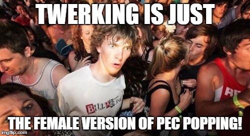 Sudden Clarity Clarence | TWERKING IS JUST THE FEMALE VERSION OF PEC POPPING! | image tagged in memes,sudden clarity clarence | made w/ Imgflip meme maker
