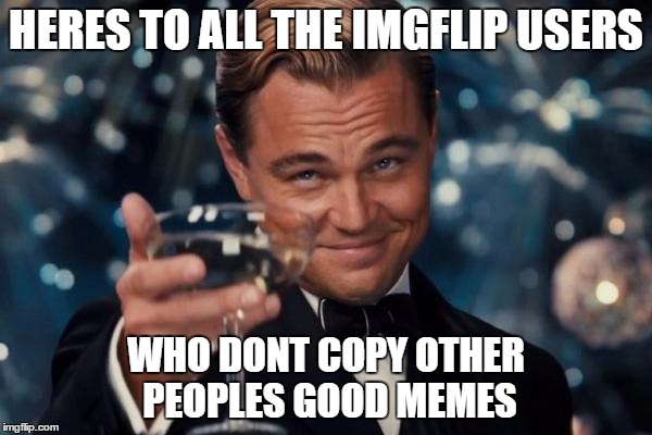 Leonardo Dicaprio Cheers | HERES TO ALL THE IMGFLIP USERS WHO DONT COPY OTHER PEOPLES GOOD MEMES | image tagged in memes,leonardo dicaprio cheers | made w/ Imgflip meme maker