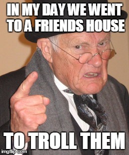 and play pogs | IN MY DAY WE WENT TO A FRIENDS HOUSE TO TROLL THEM | image tagged in memes,back in my day,troll,friends,unwanted house guest | made w/ Imgflip meme maker