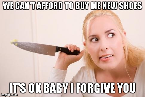 Crazy Knife Woman | WE CAN'T AFFORD TO BUY ME NEW SHOES IT'S OK BABY I FORGIVE YOU | image tagged in crazy knife woman | made w/ Imgflip meme maker