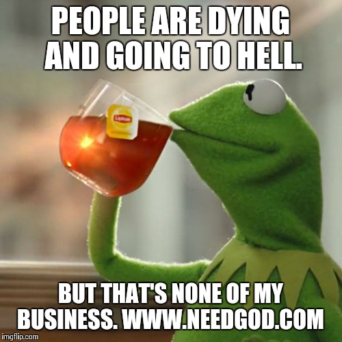 But That's None Of My Business | PEOPLE ARE DYING AND GOING TO HELL. BUT THAT'S NONE OF MY BUSINESS. WWW.NEEDGOD.COM | image tagged in memes,but thats none of my business,kermit the frog | made w/ Imgflip meme maker