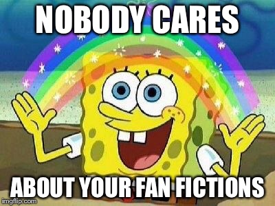 NOBODY CARES ABOUT YOUR FAN FICTIONS | made w/ Imgflip meme maker
