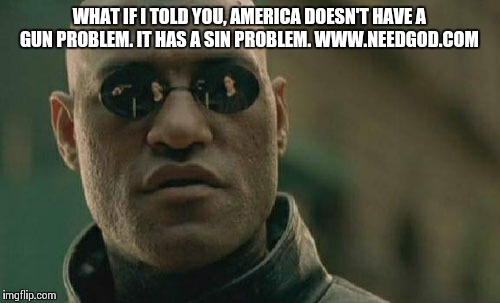 Matrix Morpheus Meme | WHAT IF I TOLD YOU, AMERICA DOESN'T HAVE A GUN PROBLEM. IT HAS A SIN PROBLEM.
WWW.NEEDGOD.COM | image tagged in memes,matrix morpheus | made w/ Imgflip meme maker