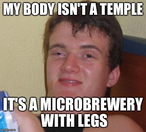 10 Guy Meme | MY BODY ISN'T A TEMPLE IT'S A MICROBREWERY WITH LEGS | image tagged in memes,10 guy | made w/ Imgflip meme maker