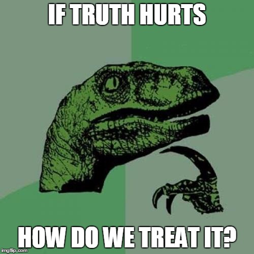 Philosoraptor | IF TRUTH HURTS HOW DO WE TREAT IT? | image tagged in memes | made w/ Imgflip meme maker