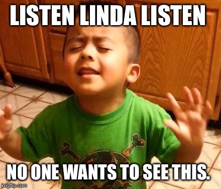 Listen Linda  | LISTEN LINDA LISTEN NO ONE WANTS TO SEE THIS. | image tagged in listen linda  | made w/ Imgflip meme maker