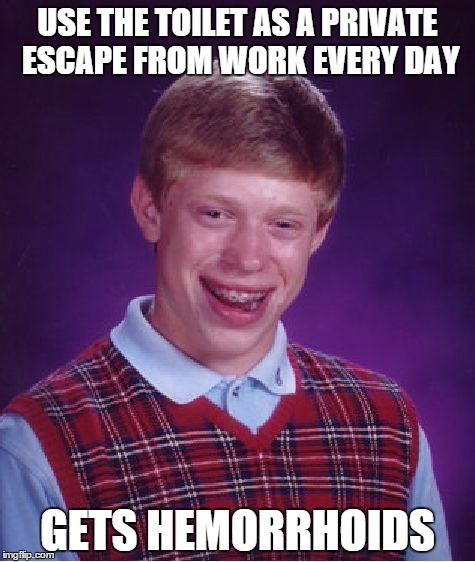 Bad Luck Brian | USE THE TOILET AS A PRIVATE ESCAPE FROM WORK EVERY DAY GETS HEMORRHOIDS | image tagged in memes,bad luck brian | made w/ Imgflip meme maker
