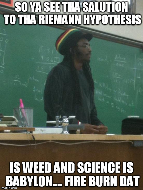 Rasta Science Teacher Meme | SO YA SEE THA SALUTION TO THA RIEMANN HYPOTHESIS IS WEED AND SCIENCE IS BABYLON.... FIRE BURN DAT | image tagged in memes,rasta science teacher | made w/ Imgflip meme maker