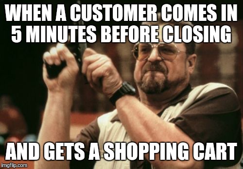 Am I The Only One Around Here | WHEN A CUSTOMER COMES IN 5 MINUTES BEFORE CLOSING AND GETS A SHOPPING CART | image tagged in memes,am i the only one around here | made w/ Imgflip meme maker