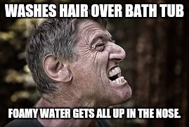 WASHES HAIR OVER BATH TUB FOAMY WATER GETS ALL UP IN THE NOSE. | image tagged in memes,meme,funny memes,hurt,burn,pain | made w/ Imgflip meme maker