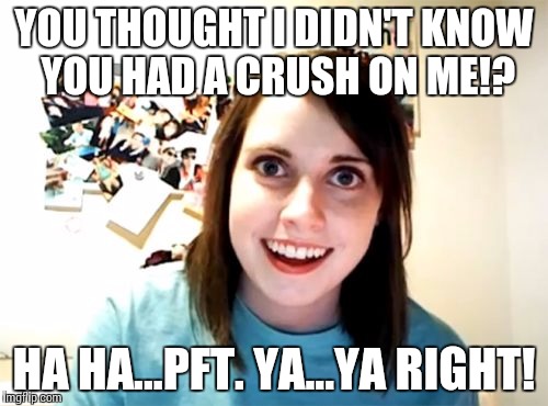 Overly Attached Girlfriend | YOU THOUGHT I DIDN'T KNOW YOU HAD A CRUSH ON ME!? HA HA...PFT. YA...YA RIGHT! | image tagged in memes,overly attached girlfriend | made w/ Imgflip meme maker