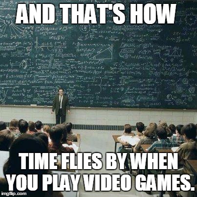 School | AND THAT'S HOW TIME FLIES BY WHEN YOU PLAY VIDEO GAMES. | image tagged in school,memes | made w/ Imgflip meme maker