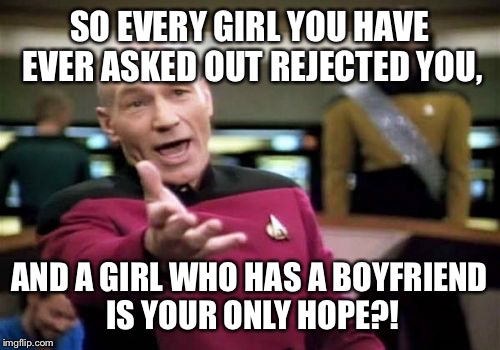 Picard Wtf | SO EVERY GIRL YOU HAVE EVER ASKED OUT REJECTED YOU, AND A GIRL WHO HAS A BOYFRIEND IS YOUR ONLY HOPE?! | image tagged in memes,picard wtf | made w/ Imgflip meme maker