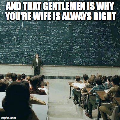 School | AND THAT GENTLEMEN IS WHY YOU'RE WIFE IS ALWAYS RIGHT | image tagged in school | made w/ Imgflip meme maker