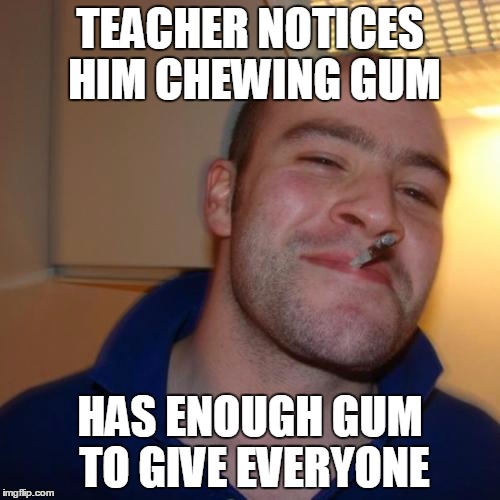 Good Guy Greg Meme | TEACHER NOTICES HIM CHEWING GUM HAS ENOUGH GUM TO GIVE EVERYONE | image tagged in memes,good guy greg | made w/ Imgflip meme maker