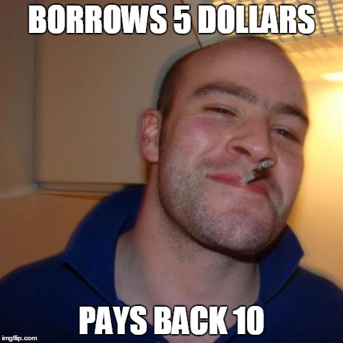 Good Guy Greg | BORROWS 5 DOLLARS PAYS BACK 10 | image tagged in memes,good guy greg | made w/ Imgflip meme maker