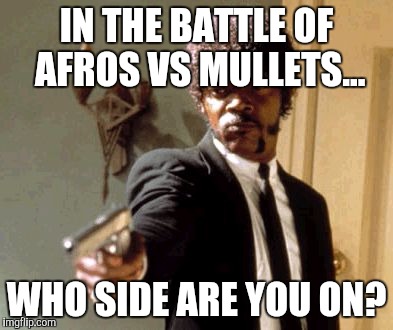 Say That Again I Dare You Meme | IN THE BATTLE OF AFROS VS MULLETS... WHO SIDE ARE YOU ON? | image tagged in memes,say that again i dare you | made w/ Imgflip meme maker
