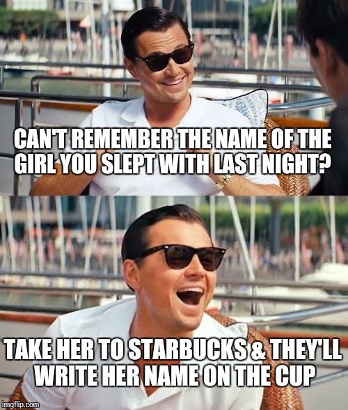 Leonardo Dicaprio Wolf Of Wall Street Meme | CAN'T REMEMBER THE NAME OF THE GIRL YOU SLEPT WITH LAST NIGHT? TAKE HER TO STARBUCKS & THEY'LL WRITE HER NAME ON THE CUP | image tagged in memes,leonardo dicaprio wolf of wall street | made w/ Imgflip meme maker