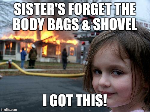 Disaster Girl | SISTER'S FORGET THE BODY BAGS & SHOVEL I GOT THIS! | image tagged in memes,disaster girl | made w/ Imgflip meme maker
