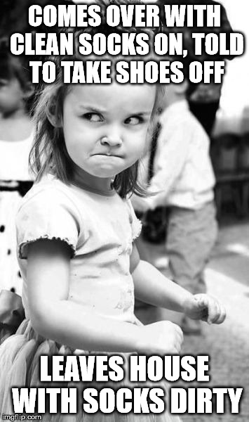 Angry Toddler | COMES OVER WITH CLEAN SOCKS ON, TOLD TO TAKE SHOES OFF LEAVES HOUSE WITH SOCKS DIRTY | image tagged in memes,angry toddler | made w/ Imgflip meme maker
