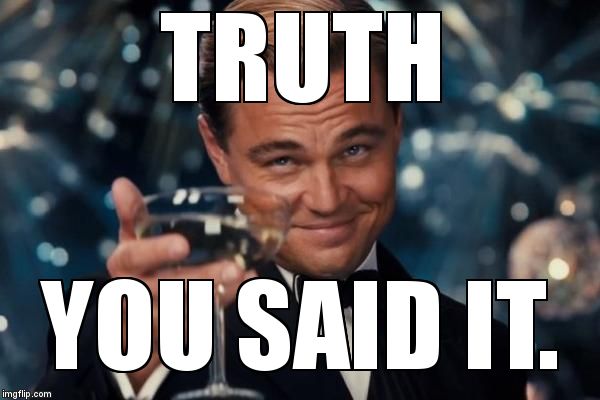 Leonardo Dicaprio Cheers Meme | TRUTH YOU SAID IT. | image tagged in memes,leonardo dicaprio cheers | made w/ Imgflip meme maker