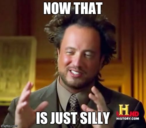 Ancient Aliens | NOW THAT IS JUST SILLY | image tagged in memes,ancient aliens | made w/ Imgflip meme maker