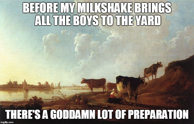 My Milkshake Brings | BEFORE MY MILKSHAKE BRINGS ALL THE BOYS TO THE YARD THERE'S A GO***MN LOT OF PREPARATION | image tagged in milkshake,renaissance,my milkshake | made w/ Imgflip meme maker