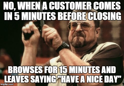 Am I The Only One Around Here Meme | NO, WHEN A CUSTOMER COMES IN 5 MINUTES BEFORE CLOSING BROWSES FOR 15 MINUTES AND LEAVES SAYING "HAVE A NICE DAY" | image tagged in memes,am i the only one around here | made w/ Imgflip meme maker