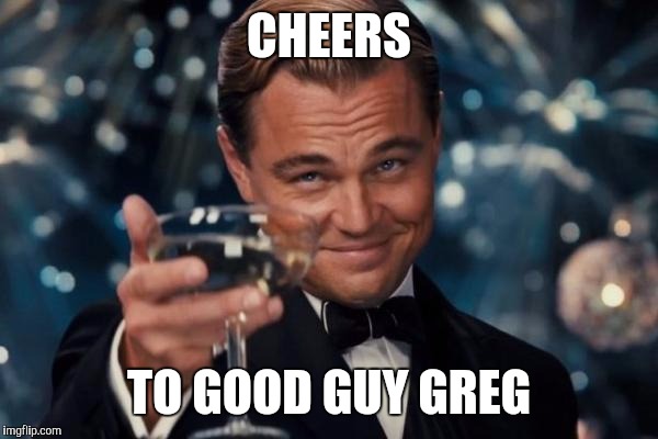 Leonardo Dicaprio Cheers Meme | CHEERS TO GOOD GUY GREG | image tagged in memes,leonardo dicaprio cheers | made w/ Imgflip meme maker