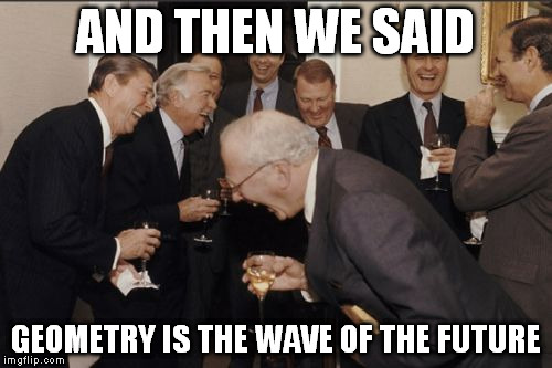 Laughing Men In Suits Meme | AND THEN WE SAID GEOMETRY IS THE WAVE OF THE FUTURE | image tagged in memes,laughing men in suits | made w/ Imgflip meme maker
