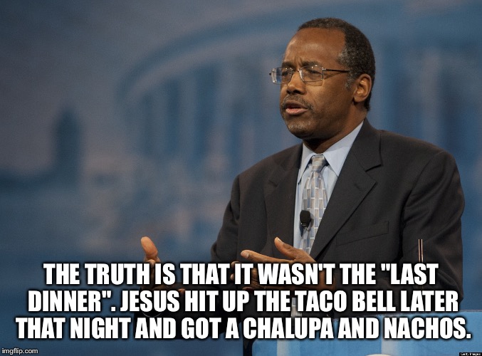 ben carson america | THE TRUTH IS THAT IT WASN'T THE "LAST DINNER". JESUS HIT UP THE TACO BELL LATER THAT NIGHT AND GOT A CHALUPA AND NACHOS. | image tagged in ben carson america | made w/ Imgflip meme maker