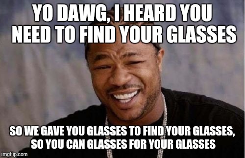 Yo Dawg Heard You Meme | YO DAWG, I HEARD YOU NEED TO FIND YOUR GLASSES SO WE GAVE YOU GLASSES TO FIND YOUR GLASSES, SO YOU CAN GLASSES FOR YOUR GLASSES | image tagged in memes,yo dawg heard you | made w/ Imgflip meme maker