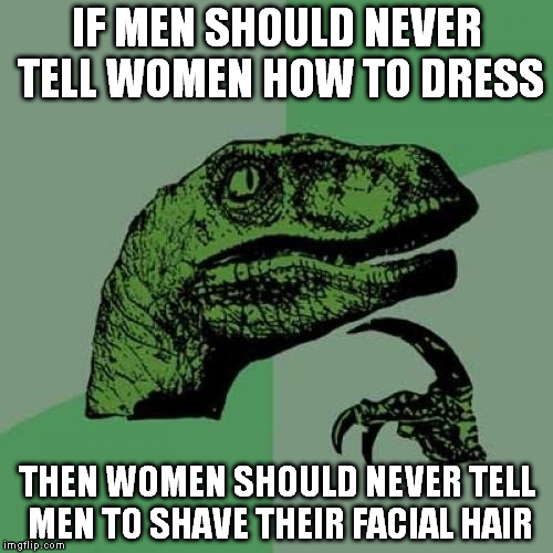 Philosoraptor | IF MEN SHOULD NEVER TELL WOMEN HOW TO DRESS THEN WOMEN SHOULD NEVER TELL MEN TO SHAVE THEIR FACIAL HAIR | image tagged in memes,philosoraptor | made w/ Imgflip meme maker