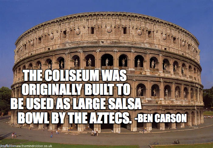 Ben Carson knowledge of history | THE COLISEUM WAS ORIGINALLY BUILT TO BE USED AS LARGE SALSA BOWL BY THE AZTECS. -BEN CARSON | image tagged in history,ben carson | made w/ Imgflip meme maker