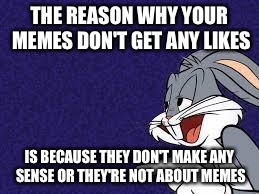 Bugs Bunny Explains | THE REASON WHY YOUR MEMES DON'T GET ANY LIKES IS BECAUSE THEY DON'T MAKE ANY SENSE OR THEY'RE NOT ABOUT MEMES | image tagged in bugs bunny explains | made w/ Imgflip meme maker