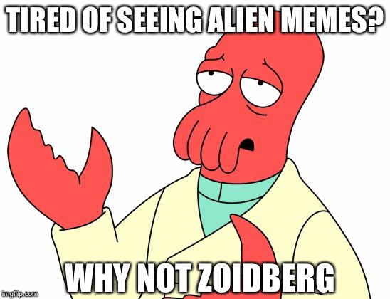Futurama Zoidberg | TIRED OF SEEING ALIEN MEMES? WHY NOT ZOIDBERG | image tagged in memes,futurama zoidberg | made w/ Imgflip meme maker
