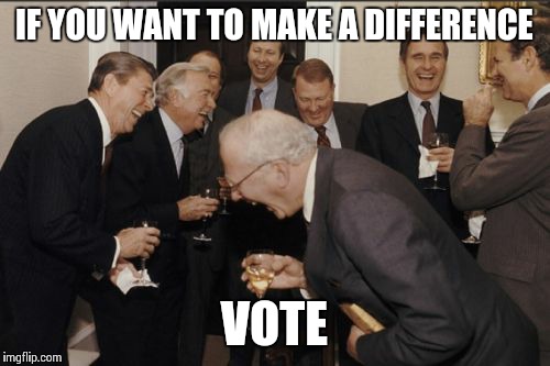 Then I said | IF YOU WANT TO MAKE A DIFFERENCE VOTE | image tagged in memes,laughing men in suits | made w/ Imgflip meme maker