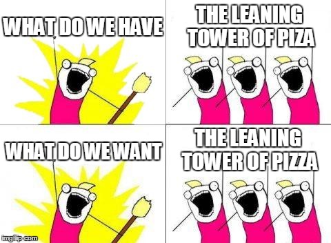 What Do We Want Meme | WHAT DO WE HAVE THE LEANING TOWER OF PIZA WHAT DO WE WANT THE LEANING TOWER OF PIZZA | image tagged in memes,what do we want | made w/ Imgflip meme maker