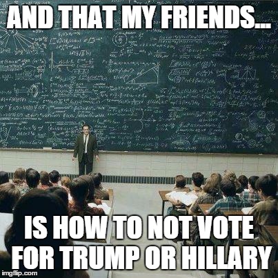 School | AND THAT MY FRIENDS... IS HOW TO NOT VOTE FOR TRUMP OR HILLARY | image tagged in school | made w/ Imgflip meme maker