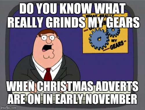 Peter Griffin News Meme | DO YOU KNOW WHAT REALLY GRINDS MY GEARS WHEN CHRISTMAS ADVERTS ARE ON IN EARLY NOVEMBER | image tagged in memes,peter griffin news | made w/ Imgflip meme maker