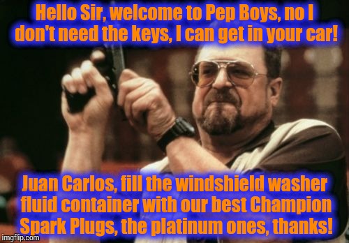 Am I The Only One Around Here Meme | Hello Sir, welcome to Pep Boys, no I don't need the keys, I can get in your car! Juan Carlos, fill the windshield washer fluid container wit | image tagged in memes,am i the only one around here | made w/ Imgflip meme maker