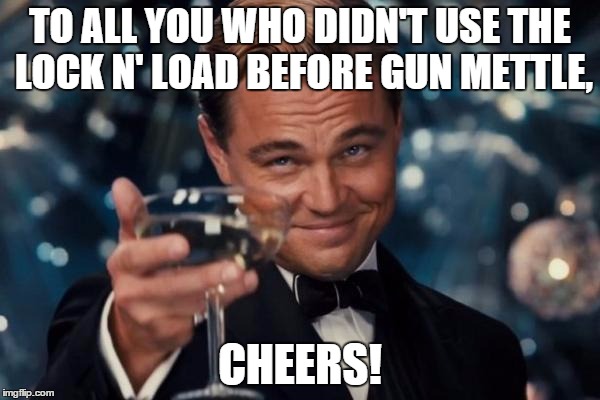 Leonardo Dicaprio Cheers | TO ALL YOU WHO DIDN'T USE THE LOCK N' LOAD BEFORE GUN METTLE, CHEERS! | image tagged in memes,leonardo dicaprio cheers | made w/ Imgflip meme maker