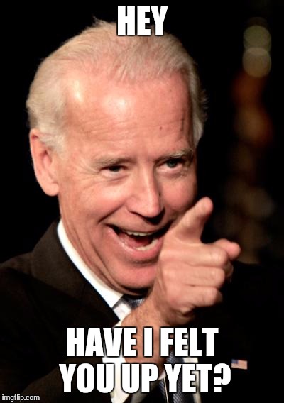 Smilin Biden | HEY HAVE I FELT YOU UP YET? | image tagged in memes,smilin biden | made w/ Imgflip meme maker