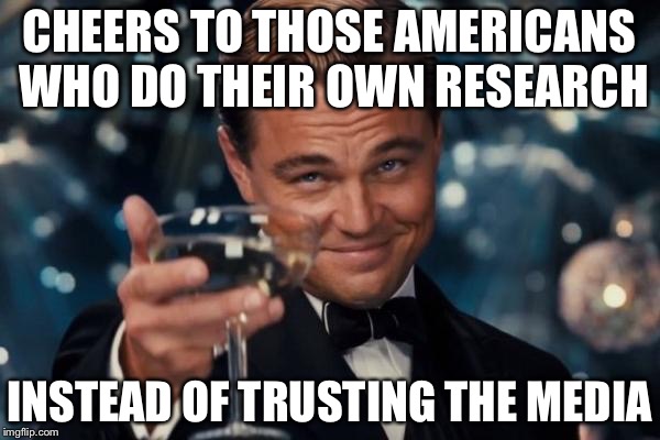 Leonardo Dicaprio Cheers Meme | CHEERS TO THOSE AMERICANS WHO DO THEIR OWN RESEARCH INSTEAD OF TRUSTING THE MEDIA | image tagged in memes,leonardo dicaprio cheers | made w/ Imgflip meme maker