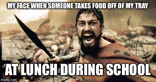 Sparta Leonidas | MY FACE WHEN SOMEONE TAKES FOOD OFF OF MY TRAY AT LUNCH DURING SCHOOL | image tagged in memes,sparta leonidas | made w/ Imgflip meme maker