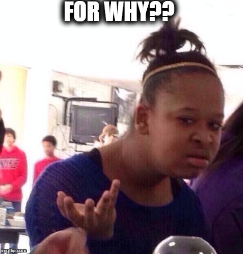 Black Girl Wat | FOR WHY?? | image tagged in memes,black girl wat,scumbag | made w/ Imgflip meme maker