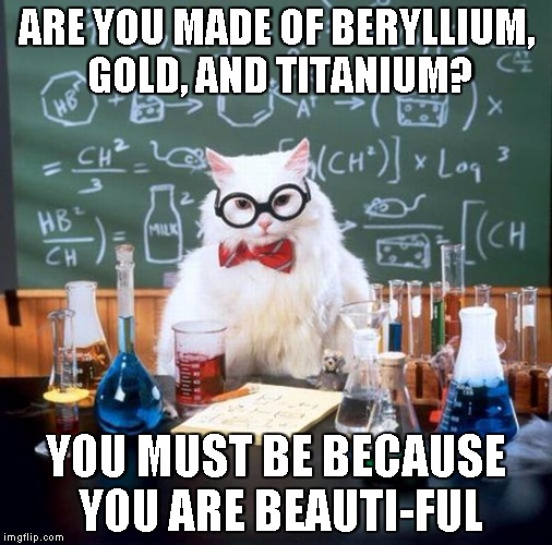 Chemistry Cat Meme | ARE YOU MADE OF BERYLLIUM, GOLD, AND TITANIUM? YOU MUST BE BECAUSE YOU ARE BEAUTI-FUL | image tagged in memes,chemistry cat | made w/ Imgflip meme maker