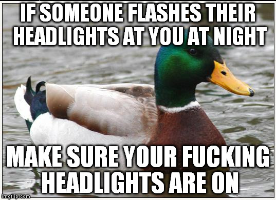 Actual Advice Mallard Meme | IF SOMEONE FLASHES THEIR HEADLIGHTS AT YOU AT NIGHT MAKE SURE YOUR F**KING HEADLIGHTS ARE ON | image tagged in memes,actual advice mallard,AdviceAnimals | made w/ Imgflip meme maker