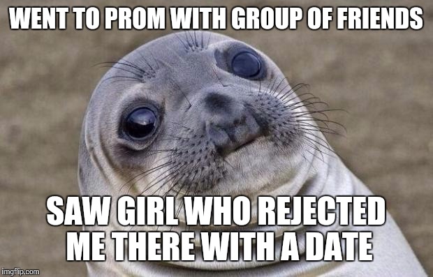 Awkward Moment Sealion Meme | WENT TO PROM WITH GROUP OF FRIENDS SAW GIRL WHO REJECTED ME THERE WITH A DATE | image tagged in memes,awkward moment sealion | made w/ Imgflip meme maker